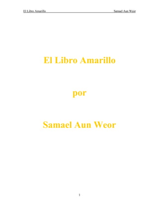 El Libro Amarillo              Samael Aun Weor




               El Libro Amarillo


                     por


              Samael Aun Weor




                       1
 
