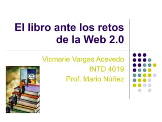 El libro ante los retos de la Web 2.0 Vicmarie Vargas Acevedo INTD 4019 Prof. Mario Núñez 