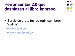 Herramientas 2.0 que desplazan al libro impreso Servicios gratuitos de publicar libros “online” www.lulu.com www.readprint.com 