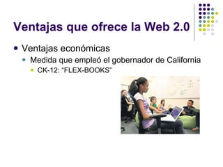 Ventajas que ofrece la Web 2.0 Ventajas económicas Medida que empleó el gobernador de California CK-12: “FLEX-BOOKS” 