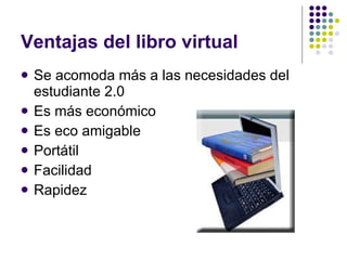 Ventajas del libro virtual Se acomoda más a las necesidades del estudiante 2.0 Es más económico Es eco amigable Portátil Facilidad Rapidez  