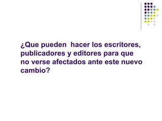 ¿Que pueden  hacer los escritores, publicadores y editores para que no verse afectados ante este nuevo cambio? 