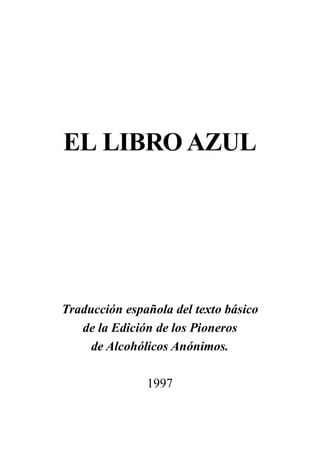 EL LIBRO AZUL




Traducción española del texto básico
   de la Edición de los Pioneros
     de Alcohólicos Anónimos.

               1997
 