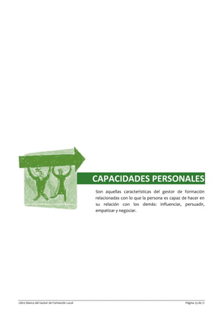 Libro blanco del Gestor de Formación Local Página 23 de 71
CAPACIDADES PERSONALES
Son aquellas características del gestor de formación
relacionadas con lo que la persona es capaz de hacer en
su relación con los demás: influenciar, persuadir,
empatizar y negociar.
 