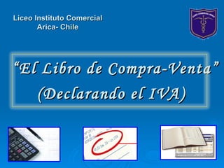 “ El Libro de Compra-Venta” (Declarando el IVA) Liceo Instituto Comercial Arica- Chile 