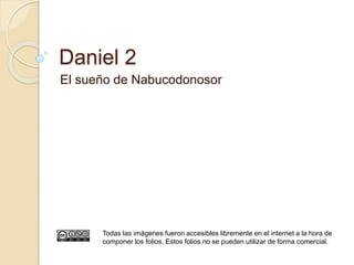 Daniel 2 
El sueño de Nabucodonosor 
Todas las imágenes fueron accesibles libremente en el internet a la hora de 
componer los folios. Estos folios no se pueden utilizar de forma comercial. 
 