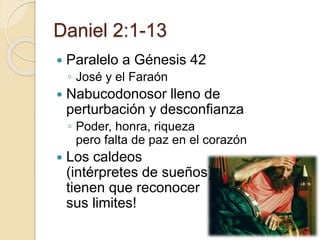 Daniel 2:1-13 
 Paralelo a Génesis 42 
◦ José y el Faraón 
 Nabucodonosor lleno de 
perturbación y desconfianza 
◦ Poder, honra, riqueza 
pero falta de paz en el corazón 
 Los caldeos 
(intérpretes de sueños) 
tienen que reconocer 
sus limites! 
 