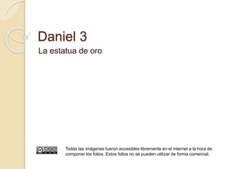 Daniel 3 
La estatua de oro 
Todas las imágenes fueron accesibles libremente en el internet a la hora de 
componer los folios. Estos folios no se pueden utilizar de forma comercial. 
 