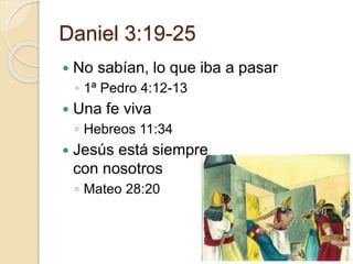 Daniel 3:19-25 
 No sabían, lo que iba a pasar 
◦ 1ª Pedro 4:12-13 
 Una fe viva 
◦ Hebreos 11:34 
 Jesús está siempre 
con nosotros 
◦ Mateo 28:20 
 