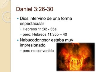 Daniel 3:26-30 
 Dios intervino de una forma 
espectacular 
◦ Hebreos 11:32 - 35a 
◦ pero: Hebreos 11:35b – 40 
 Nabucodonosor estaba muy 
impresionado 
◦ pero no convertido 
 