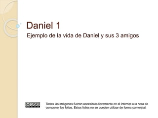 Daniel 1 
Ejemplo de la vida de Daniel y sus 3 amigos 
Todas las imágenes fueron accesibles libremente en el internet a la hora de 
componer los folios. Estos folios no se pueden utilizar de forma comercial. 
 