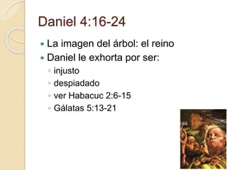 Daniel 4:16-24 
 La imagen del árbol: el reino 
 Daniel le exhorta por ser: 
◦ injusto 
◦ despiadado 
◦ ver Habacuc 2:6-15 
◦ Gálatas 5:13-21 
 