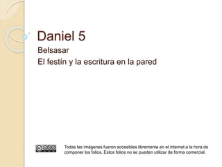 Daniel 5 
Belsasar 
El festín y la escritura en la pared 
Todas las imágenes fueron accesibles libremente en el internet a la hora de 
componer los folios. Estos folios no se pueden utilizar de forma comercial. 
 