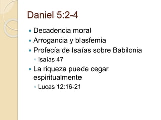 Daniel 5:2-4 
 Decadencia moral 
 Arrogancia y blasfemia 
 Profecía de Isaías sobre Babilonia 
◦ Isaías 47 
 La riqueza puede cegar 
espiritualmente 
◦ Lucas 12:16-21 
 