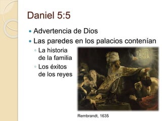 Daniel 5:5 
 Advertencia de Dios 
 Las paredes en los palacios contenían 
◦ La historia 
de la familia 
◦ Los éxitos 
de los reyes 
Rembrandt, 1635 
 