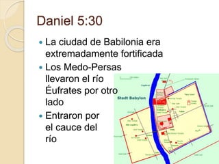 Daniel 5:30 
 La ciudad de Babilonia era 
extremadamente fortificada 
 Los Medo-Persas 
llevaron el río 
Éufrates por otro 
lado 
 Entraron por 
el cauce del 
río 
 