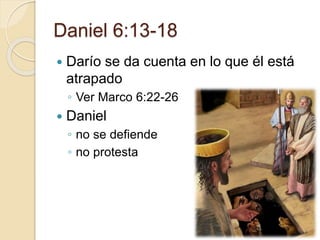 Daniel 6:13-18 
 Darío se da cuenta en lo que él está 
atrapado 
◦ Ver Marco 6:22-26 
 Daniel 
◦ no se defiende 
◦ no protesta 
 