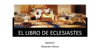 EL LIBRO DE ECLESIASTES 
QOHELET 
Alexander Gómez 
 