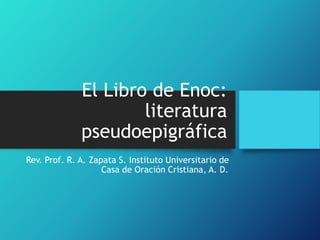 El Libro de Enoc:
literatura
pseudoepigráfica
Rev. Prof. R. A. Zapata S. Instituto Universitario de
Casa de Oración Cristiana, A. D.
 