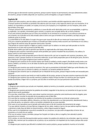 10 Como agua se derramarán vuestras quimeras, porque vuestra riqueza no permanecerá, sino que súbitamente volara 
de vosotros, porque la habéis adquirido con injusticia y seréis entregados a una gran maldición. 
 
Capítulo 98 
1 Ahora juro ante vosotros, para los sabios y para los tontos, que tendréis extrañas experiencias sobre la tierra. 
2 Porque vosotros los hombres os pondréis más adornos que una mujer y más ropas de colores que una muchacha. En la 
realeza, en la grandeza y en poder; en la plata, en el oro y en el púrpura; en el esplendor y en los manjares, ellos serán 
derramados como agua. 
3 Porque carecerán de conocimiento y sabiduría y a causa de ello serán destruidos junto con sus propiedades, su gloria y 
su esplendor, con oprobio, mortandad y gran carestía, su espíritu será arrojado dentro de un horno ardiente. 
4 Juro ante vosotros pecadores que así como una montaña no se convierte en un esclavo ni una colina se convierte en 
una sirvienta, así el pecado no ha sido enviado sobre la tierra sino que el hombre lo ha cometido y cae bajo una gran 
maldición quien lo comete. 
5 La esterilidad no ha sido dada a la mujer sino que es por causa de la obra de sus manos por la que muere sin hijos. 
6 Os juro a vosotros pecadores por el Santo y el Grande que todas vuestras malas acciones son manifiestas en los cielos y 
que ninguno de vuestros actos de opresión está oculto o secreto. 
7 No penséis en vuestro espíritu ni digáis en vuestro corazón que no sabíais o no veíais que todo pecador es inscrito 
diariamente en el cielo ante la presencia del Más Alto. 
8 Desde ahora sabéis que toda la opresión que ejercéis es registrada día a día hasta el día del juicio. 
9 ¡Desgracia para vosotros insensatos porque seréis perdidos por vuestra necedad! No escuchasteis a los sabios y la 
buena suerte no será vuestra herencia. 
10 Ahora sabéis que estáis preparados para el día de la destrucción, por eso no esperéis vivir vosotros, pecadores, sino 
apartarse y morir; porque vosotros no conoceréis redención, ya que estáis preparados para el día del gran juicio, día de la 
gran tribulación y de la gran vergüenza para vuestros espíritus. 
11 ¡Desgracia para vosotros los de corazón espeso que forjáis la maldad y coméis sangre! ¿De dónde coméis tanto y tan 
bueno y bebéis y os hartáis si no es de todos los bienes que el Señor, el Más Alto ha puesto sobre la tierra? Vosotros no 
tendréis paz. 
12 ¡Desgracia para vosotros que amáis la injusticia! ¿Por qué os prometisteis la felicidad? Sabed que seréis librados a las 
manos de los justos que os cortarán la cabeza y os matarán y no tendrán piedad de vosotros. 
13 ¡Desgracia para vosotros que os complacéis por la tribulación de los justos, porque ninguna tumba será excavada para 
vosotros! 
14 ¡Desgracia para vosotros que tenéis en nada la palabra de los justos, porque no hay para vosotros esperanza de vida! 
15 ¡Desgracia para vosotros que escribís mentiras y palabras impías! Porque escriben sus mentiras para que la gente 
pueda escucharlas y hagan mal a su prójimo; por eso ellos no tendrán paz sino que perecerán súbitamente. 
 
Capítulo 99 
1 ¡Desgracia para vosotros que actuáis con impiedad, alabáis la mentira y la ensalzáis: pereceréis y no habrá vida feliz 
para vosotros! 
2 ¡Desgracia para quienes pervierten las palabras de verdad, trasgreden la ley eterna y se convierten en lo que no eran: 
sobre la tierra serán pisoteados! 
3 En esos días, estad listos, oh justos, para elevar vuestras oraciones y ponerlas como testimonio ante los ángeles, para 
que ellos puedan recordar los pecados de los pecadores ante el Más Alto. 
4 En esos días las naciones se agitarán y las familias de los pueblos se levantarán en el día de la destrucción. 
5 En esos días los miserables saldrán y llevarán a sus hijos y los abandonarán y sus hijos perecerán; abandonarán hasta a 
sus niños de pecho, no volverán a ellos y no tendrán compasión de sus seres queridos. 
6 De nuevo os juro pecadores que el pecado está maduro para el día del incesante derramamiento de sangre. 
7 Los que adoran la piedra y los que fabrican imágenes de oro, plata, madera o barro y los que adoran espíritus impuros 
o demonios y toda clase de ídolos sin discernimiento, a ellos ninguna ayuda les llegará. 
8 Ellos caen en la impiedad por causa de la necedad de sus corazones, sus ojos están enceguecidos al temor de sus 
corazones y a la visión de sus sueños. 
9 Por eso se vuelven impíos y temibles, porque han forjado con toda su obra un engaño y han adorado la piedra 
perecerán en un instante. 
10 En cambio, en esos días bienaventurados quienes acepten las palabras de sabiduría y las entiendan, sigan los caminos 
del Más Alto, caminen por los senderos de su justicia y no se conviertan a la impiedad con los impíos; porque ellos serán 
salvados. 
11 ¡Desgracia para vosotros que difundís la maldad entre vuestro prójimo, porque quedaréis muertos en la tumba! 
 