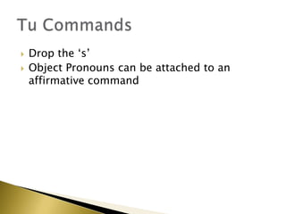    Drop the „s‟
   Object Pronouns can be attached to an
    affirmative command
 