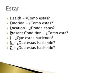    Health - ¿Como estas?
   Emotion - ¿Como estas?
   Location - ¿Donde estas?
   Present Condition - ¿Como esta?
   I - ¿Que estas haciendo?
   N - ¿Que estas haciendo?
   G - ¿Que estas haciendo?
 