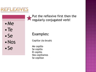 Put the reflexive first then the
       regularly conjugated verb!
•Me
•Te
       Examples:
•Se
•Nos   Cepillar (to brush)

       Me cepillo
•Se    Se cepilla
       El cepillo
       Nos cepillamos
       Se cepillan
 