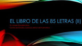 EL LIBRO DE LAS 85 LETRAS (II)
Dr. Ismael González-Silva
Centro de Estudios Judaicos del Sur de Puerto Rico
 