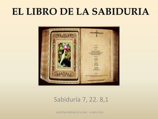 EL LIBRO DE LA SABIDURIA

Sabiduría 7, 22. 8,1
NUESTRA SEÑORA DE LA PAZ - 14 NOV 2013

 
