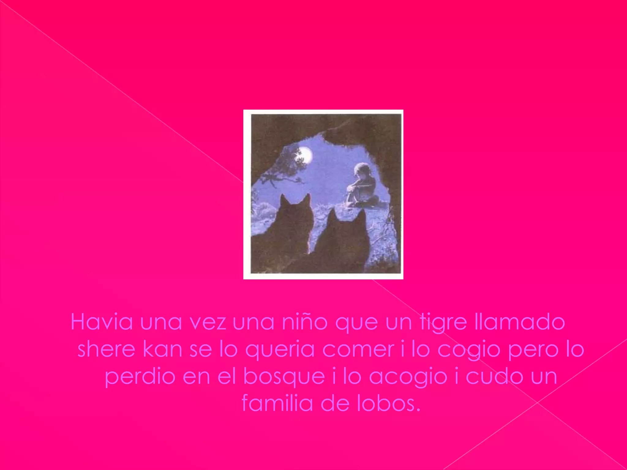 Havia una vez una niño que un tigre llamadosherekan se lo queriacomer i lo cogiopero lo perdio en el bosque i lo acogio i cudo un familia de lobos.