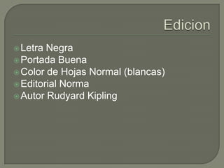  Letra Negra
 Portada Buena
 Color de Hojas Normal (blancas)
 Editorial Norma
 Autor Rudyard Kipling
 