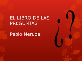 EL LIBRO DE LAS
PREGUNTAS
Pablo Neruda
 