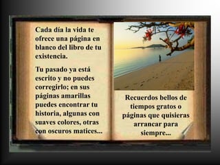 Cada día la vida te
ofrece una página en
blanco del libro de tu
existencia.
Tu pasado ya está
escrito y no puedes
corregir...