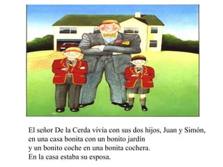 El señor De la Cerda vivía con sus dos hijos, Juan y Simón,
en una casa bonita con un bonito jardín
y un bonito coche en u...