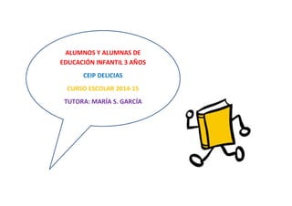ALUMNOS Y ALUMNAS DE EDUCACIÓN INFANTIL 3 AÑOS CEIP DELICIAS CURSO ESCOLAR 2014-15 TUTORA: MARÍA S. GARCÍA 
 