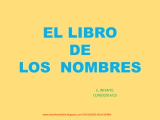 EL LIBRO
DE
LOS NOMBRES
E. INFANTIL
CURSO2014/15
www.eduinfantilelche.blogspot.com UN COLEGIO EN LA SIERRA
 