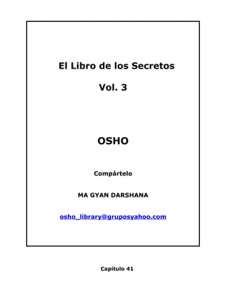 El Libro de los Secretos

          Vol. 3




         OSHO


        Compártelo


    MA GYAN DARSHANA


osho_library@gruposyahoo.com




          Capítulo 41
 