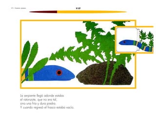 1 7 • C u e n t a r a t o n e s 117 
La serpiente llegó adonde estaba 
el ratonzote, que no era tal, 
sino una fría y dura piedra. 
Y cuando regresó el frasco estaba vacío. 
 