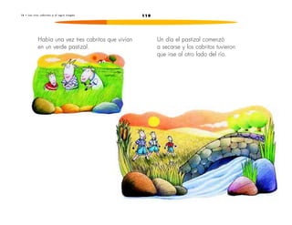 1 8 • L o s t r e s c a b r i t o s y e l o g r o t r a g ó n 119 
Había una vez tres cabritos que vivían 
en un verde pastizal. 
Un día el pastizal comenzó 
a secarse y los cabritos tuvieron 
que irse al otro lado del río. 
 