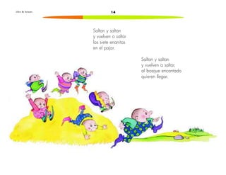 L i b r o d e l e c t u r a s 14 
Saltan y saltan 
y vuelven a saltar, 
al bosque encantado 
quieren llegar. 
Saltan y saltan 
y vuelven a saltar 
los siete enanitos 
en el pajar. 
 