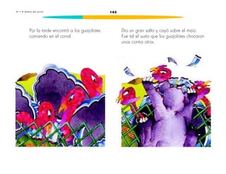 2 1 • E l m a l o r a d e l c o r r a l 143 
Por la tarde encontró a los guajolotes 
comiendo en el corral. 
Dio un gran salto y cayó sobre el maíz. 
Fue tal el susto que los guajolotes chocaron 
unos contra otros. 
 
