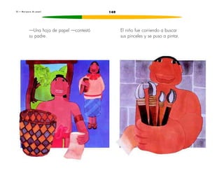2 2 • M a r i p o s a d e p a p e l 149 
—Una hoja de papel —contestó 
su padre. 
El niño fue corriendo a buscar 
sus pinceles y se puso a pintar. 
 