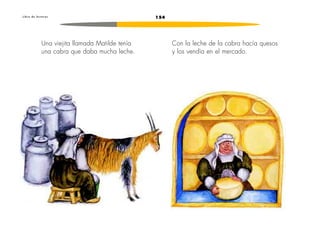 L i b r o d e l e c t u r a s 154 
Una viejita llamada Matilde tenía 
una cabra que daba mucha leche. 
Con la leche de la cabra hacía quesos 
y los vendía en el mercado. 
 