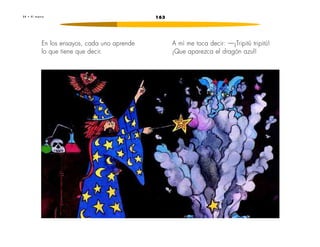 2 4 • E l t e a t r o 163 
En los ensayos, cada uno aprende 
lo que tiene que decir. 
A mí me toca decir: —¡Tripitú tripitú! 
¡Que aparezca el dragón azul! 
 