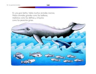 2 5 • L o s p e c e c i t o s d e c o l o r e s 169 
En una gran bahía, había muchos animales marinos. 
Había animales grandes como las ballenas, 
medianos como los delfines y chiquitos 
como los pececitos grises. 
 