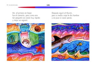 2 7 • L a t i e r r a d e a r e n a 179 
Así, el primero en bajar 
fue el camarón, pero como era 
tan pequeño se cansó muy rápido 
y mejor se regresó. 
Después siguió el tiburón, 
pero a medio viaje le dio hambre 
y se puso a cazar peces. 
 