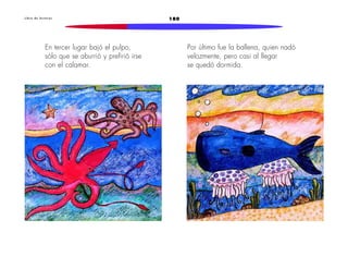 L i b r o d e l e c t u r a s 180 
En tercer lugar bajó el pulpo, 
sólo que se aburrió y prefirió irse 
con el calamar. 
Por último fue la ballena, quien nadó 
velozmente, pero casi al llegar 
se quedó dormida. 
 