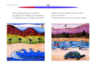 2 7 • L a t i e r r a d e a r e n a 183 
De los granos de arena surgieron 
las playas, los campos y las montañas. 
En agradecimiento, el Señor del Viento 
permitió que la tortuga fuera la primera 
en tocar la tierra. 
Y desde entonces se le ve por todas partes. 
 