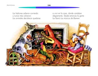 L i b r o d e l e c t u r a s 194 
Los ladrones salieron corriendo 
y nunca más volvieron. 
Los animales decidieron quedarse 
a vivir en la casa, donde cantaban 
alegremente. Desde entonces la gente 
los llamó Los músicos de Bremen. 
 