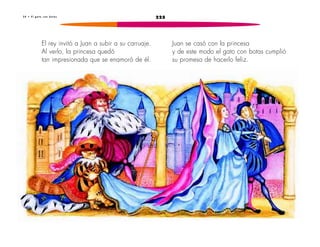 3 4 • E l g a t o c o n b o t a s 225 
El rey invitó a Juan a subir a su carruaje. 
Al verlo, la princesa quedó 
tan impresionada que se enamoró de él. 
Juan se casó con la princesa 
y de este modo el gato con botas cumplió 
su promesa de hacerlo feliz. 
 